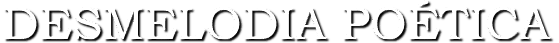 DESMELODIA POÉTICA